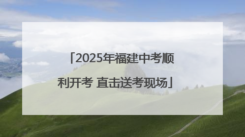 2025年福建中考顺利开考 直击送考现场