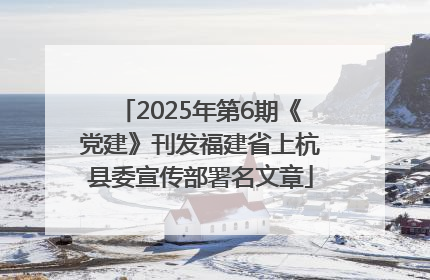 2025年第6期《党建》刊发福建省上杭县委宣传部署名文章