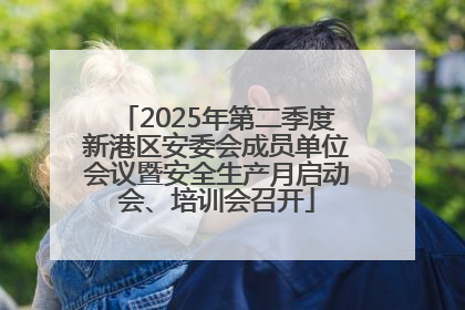 2025年第二季度新港区安委会成员单位会议暨安全生产月启动会、培训会召开