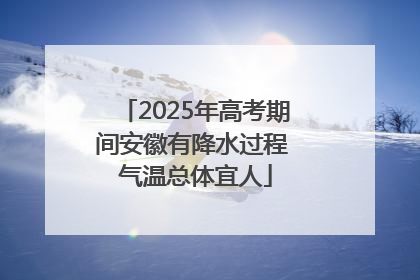 2025年高考期间安徽有降水过程 气温总体宜人