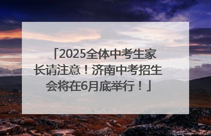 2025全体中考生家长请注意！济南中考招生会将在6月底举行！