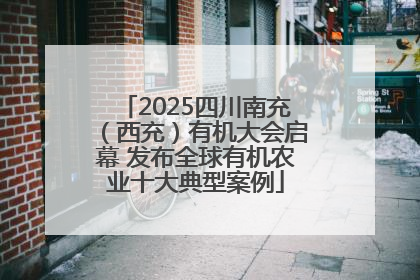 2025四川南充（西充）有机大会启幕 发布全球有机农业十大典型案例