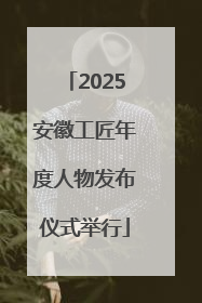 2025安徽工匠年度人物发布仪式举行