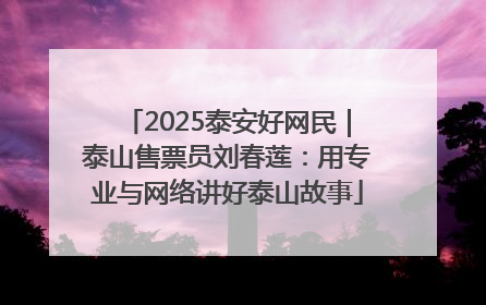 2025泰安好网民｜泰山售票员刘春莲：用专业与网络讲好泰山故事