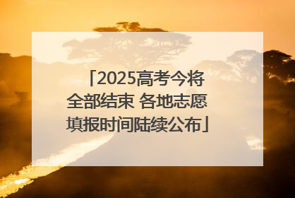 2025高考今将全部结束 各地志愿填报时间陆续公布