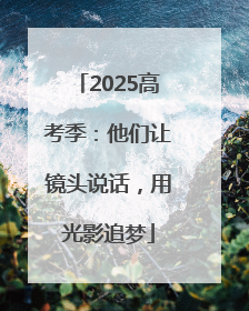 2025高考季：他们让镜头说话，用光影追梦