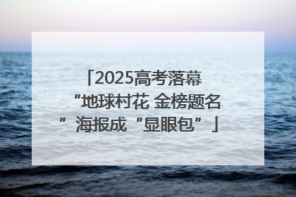 2025高考落幕 “地球村花 金榜题名”海报成“显眼包”