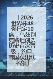 2026世界杯48强已定10席，乌兹别克斯坦创造历史首次晋级，约旦、韩国获出线名额