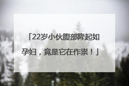 22岁小伙腹部隆起如孕妇，竟是它在作祟！
