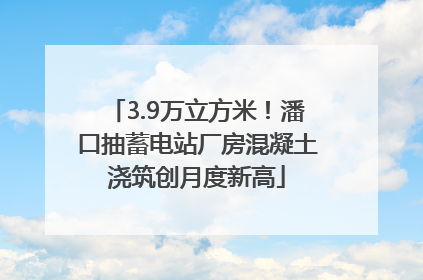 3.9万立方米！潘口抽蓄电站厂房混凝土浇筑创月度新高