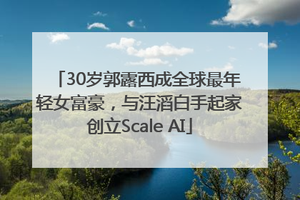 30岁郭露西成全球最年轻女富豪，与汪滔白手起家创立Scale AI
