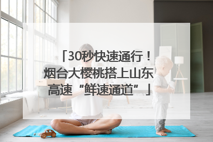 30秒快速通行！烟台大樱桃搭上山东高速“鲜速通道”