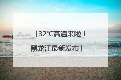 32℃高温来啦！黑龙江最新发布
