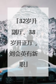 32岁升副厅、38岁升正厅，刘会英有新职