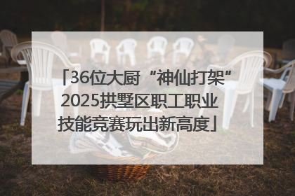 36位大厨“神仙打架” 2025拱墅区职工职业技能竞赛玩出新高度