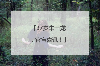 37岁朱一龙，官宣喜讯！