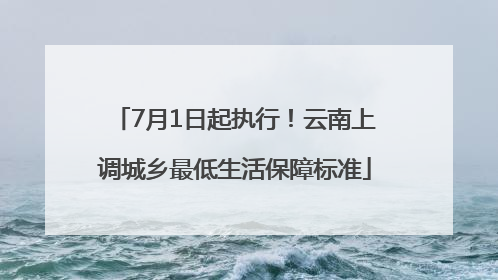 7月1日起执行！云南上调城乡最低生活保障标准