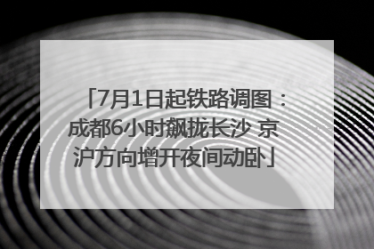 7月1日起铁路调图：成都6小时飙拢长沙 京沪方向增开夜间动卧