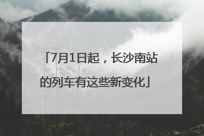 7月1日起，长沙南站的列车有这些新变化