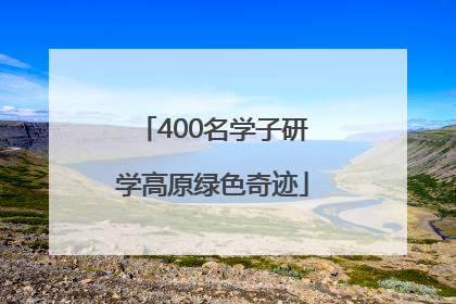 400名学子研学高原绿色奇迹