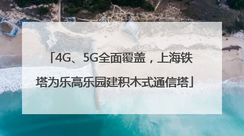 4G、5G全面覆盖，上海铁塔为乐高乐园建积木式通信塔