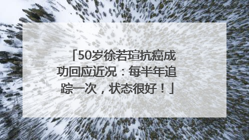50岁徐若瑄抗癌成功回应近况：每半年追踪一次，状态很好！