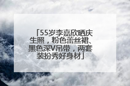 55岁李嘉欣晒庆生照，粉色蕾丝裙、黑色深V吊带，两套装扮秀好身材