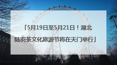 5月19日至5月21日！湖北陆羽茶文化旅游节将在天门举行
