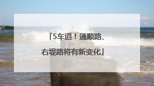 5车道！通顺路、右堤路将有新变化