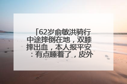 62岁俞敏洪骑行中途摔倒在地，双膝摔出血，本人报平安：有点睡着了，皮外伤，不用担心