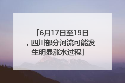 6月17日至19日，四川部分河流可能发生明显涨水过程