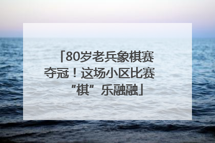 80岁老兵象棋赛夺冠！这场小区比赛“棋”乐融融