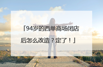 94岁的西单商场闭店后怎么改造？定了！