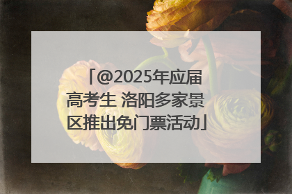 @2025年应届高考生 洛阳多家景区推出免门票活动