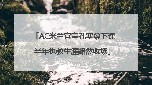 AC米兰官宣孔塞桑下课 半年执教生涯黯然收场