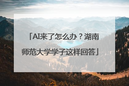 AI来了怎么办？湖南师范大学学子这样回答