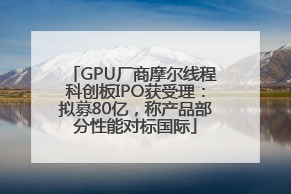 GPU厂商摩尔线程科创板IPO获受理：拟募80亿，称产品部分性能对标国际