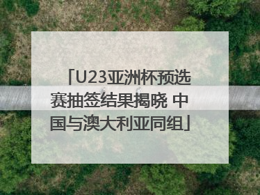 U23亚洲杯预选赛抽签结果揭晓 中国与澳大利亚同组